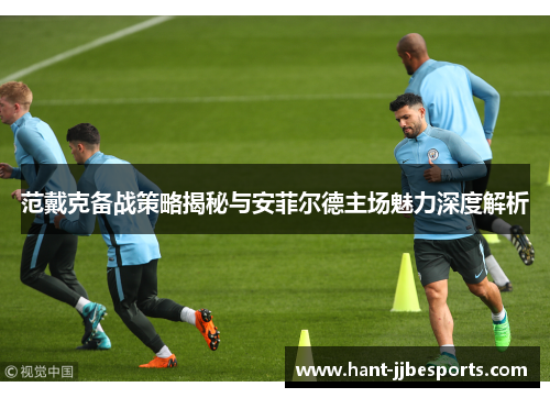 范戴克备战策略揭秘与安菲尔德主场魅力深度解析