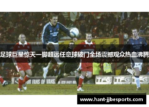 足球巨星惊天一脚超远任意球破门全场震撼观众热血沸腾
