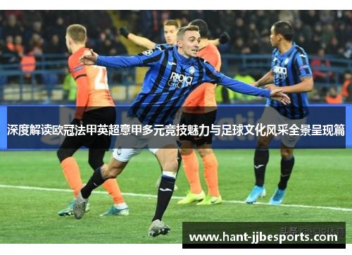 深度解读欧冠法甲英超意甲多元竞技魅力与足球文化风采全景呈现篇