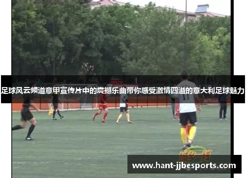 足球风云频道意甲宣传片中的震撼乐曲带你感受激情四溢的意大利足球魅力