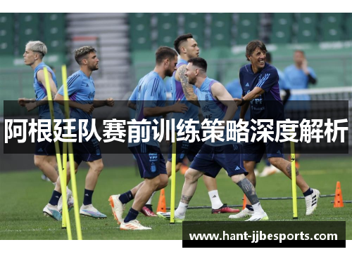 阿根廷队赛前训练策略深度解析