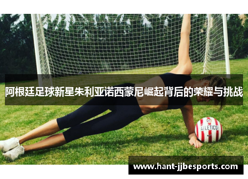 阿根廷足球新星朱利亚诺西蒙尼崛起背后的荣耀与挑战