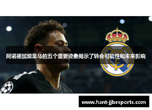 阿诺德加盟皇马的五个重要迹象揭示了转会可能性和未来影响
