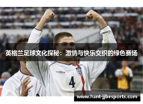 英格兰足球文化探秘:激情与快乐交织的绿色赛场 英格兰足球文化探秘:激情与快乐交织的绿色赛场