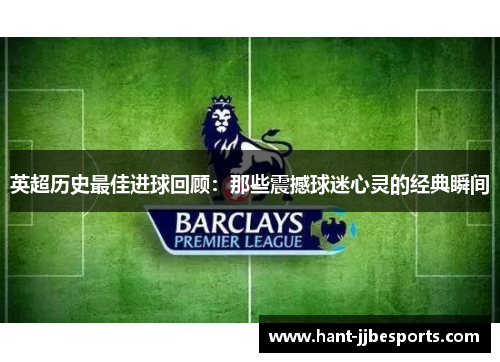 英超历史最佳进球回顾:那些震撼球迷心灵的经典瞬间 英超历史最佳进球回顾:那些震撼球迷心灵的经典瞬间