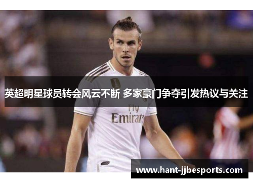 英超明星球员转会风云不断 多家豪门争夺引发热议与关注