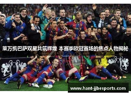 莱万携巴萨双星共筑辉煌 本赛季欧冠赛场的焦点人物揭秘