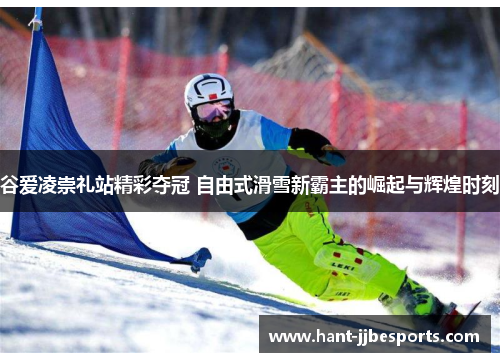 谷爱凌崇礼站精彩夺冠 自由式滑雪新霸主的崛起与辉煌时刻 谷爱凌崇礼站精彩夺冠 自由式滑雪新霸主的崛起与辉煌时刻