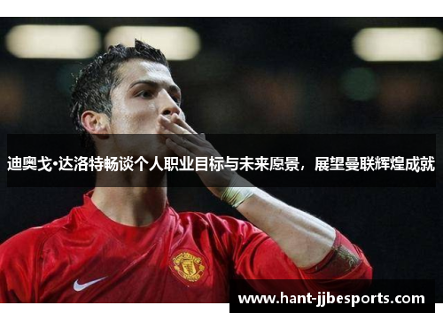 迪奥戈·达洛特畅谈个人职业目标与未来愿景，展望曼联辉煌成就