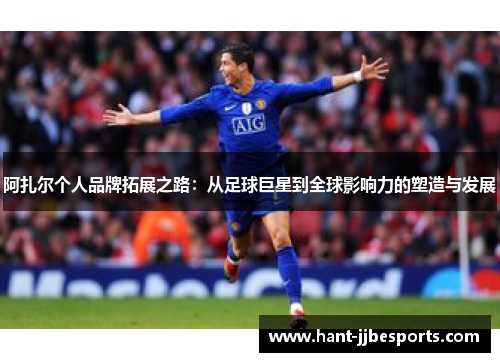 阿扎尔个人品牌拓展之路:从足球巨星到全球影响力的塑造与发展 阿扎尔个人品牌拓展之路:从足球巨星到全球影响力的塑造与发展