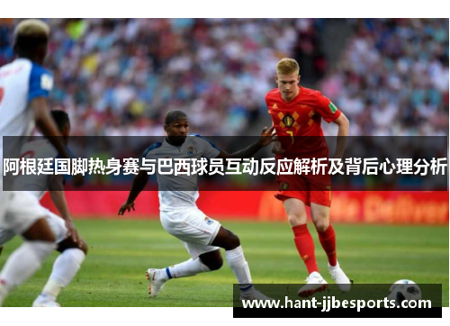 阿根廷国脚热身赛与巴西球员互动反应解析及背后心理分析 阿根廷国脚热身赛与巴西球员互动反应解析及背后心理分析