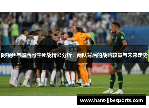 阿根廷与墨西哥生死战精彩分析：两队背后的战略较量与未来走势