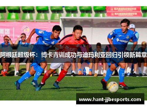 阿根廷超级杯：博卡青训成功与迪玛利亚回归引领新篇章