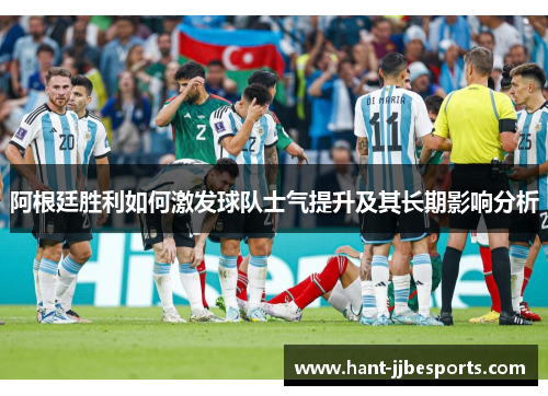 阿根廷胜利如何激发球队士气提升及其长期影响分析 阿根廷胜利如何激发球队士气提升及其长期影响分析