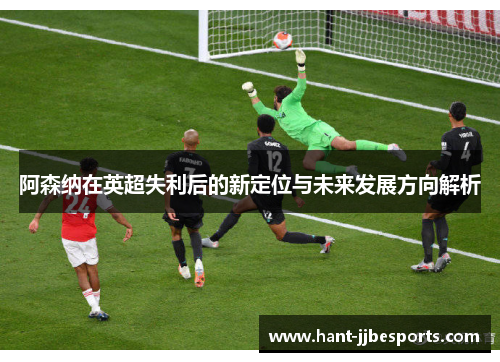 阿森纳在英超失利后的新定位与未来发展方向解析