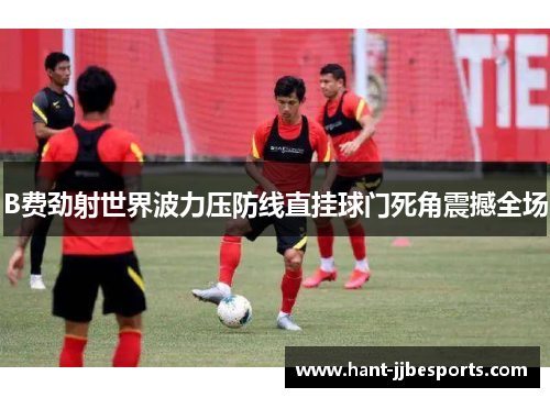 B费劲射世界波力压防线直挂球门死角震撼全场
