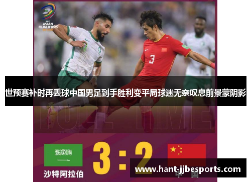 世预赛补时再丢球中国男足到手胜利变平局球迷无奈叹息前景蒙阴影