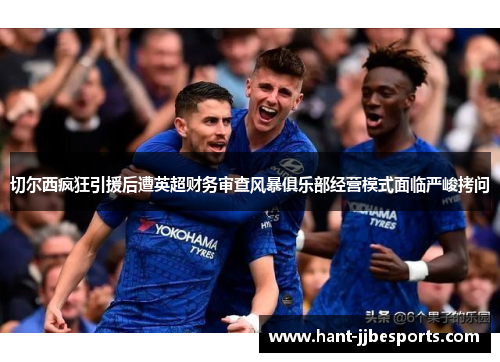 切尔西疯狂引援后遭英超财务审查风暴俱乐部经营模式面临严峻拷问 切尔西疯狂引援后遭英超财务审查风暴俱乐部经营模式面临严峻拷问