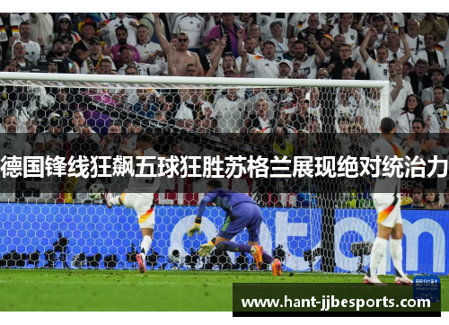 德国锋线狂飙五球狂胜苏格兰展现绝对统治力 德国锋线狂飙五球狂胜苏格兰展现绝对统治力