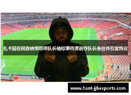 扎卡因在阿森纳愤怒摔队长袖标事件遭剥夺队长身份并引发热议 扎卡因在阿森纳愤怒摔队长袖标事件遭剥夺队长身份并引发热议