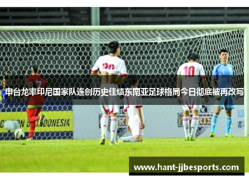 申台龙率印尼国家队连创历史佳绩东南亚足球格局今日彻底被再改写 申台龙率印尼国家队连创历史佳绩东南亚足球格局今日彻底被再改写