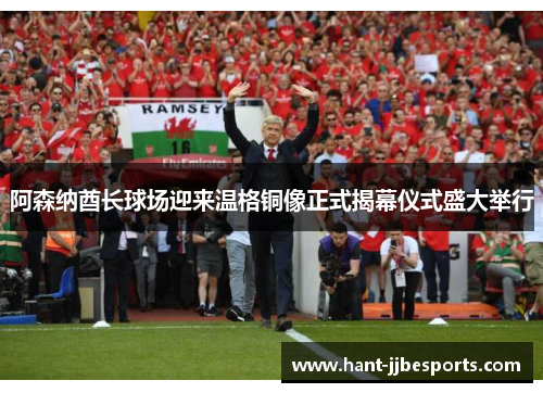 阿森纳酋长球场迎来温格铜像正式揭幕仪式盛大举行