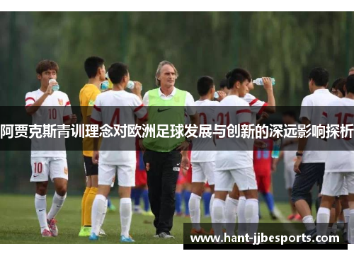 阿贾克斯青训理念对欧洲足球发展与创新的深远影响探析