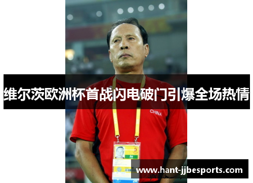 维尔茨欧洲杯首战闪电破门引爆全场热情