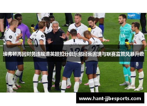 埃弗顿再因财务违规遭英超扣分俱乐部经营困境与联赛监管风暴升级