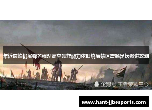 年近巅峰仍展锋芒穆涅高空轰炸能力依旧统治禁区震撼足坛掀进攻潮