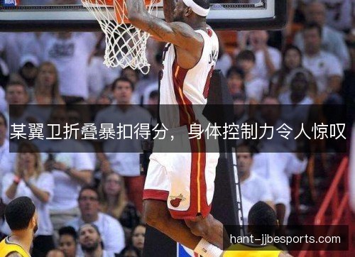 某翼卫折叠暴扣得分,身体控制力令人惊叹 某翼卫折叠暴扣得分,身体控制力令人惊叹